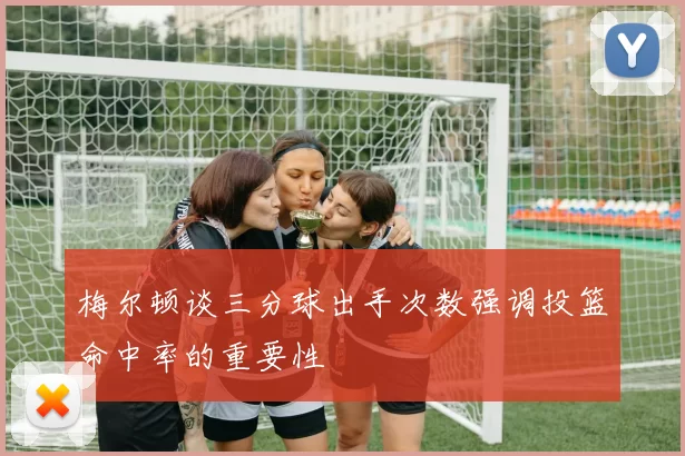 梅尔顿谈三分球出手次数强调投篮命中率的重要性