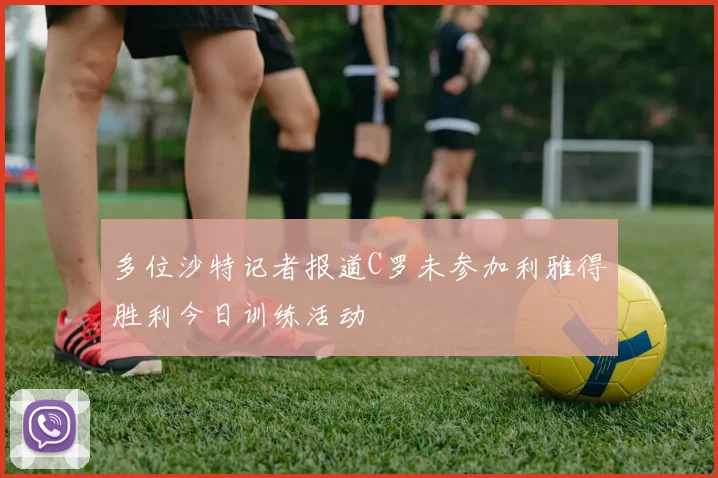 多位沙特记者报道C罗未参加利雅得胜利今日训练活动