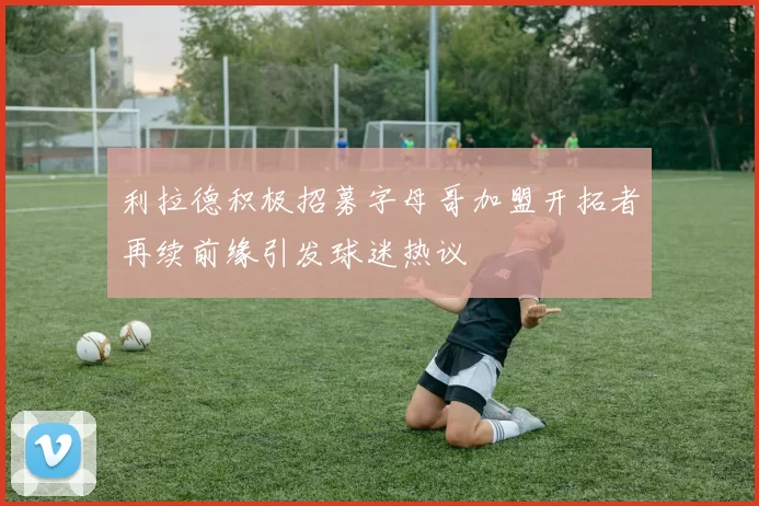 利拉德积极招募字母哥加盟开拓者再续前缘引发球迷热议