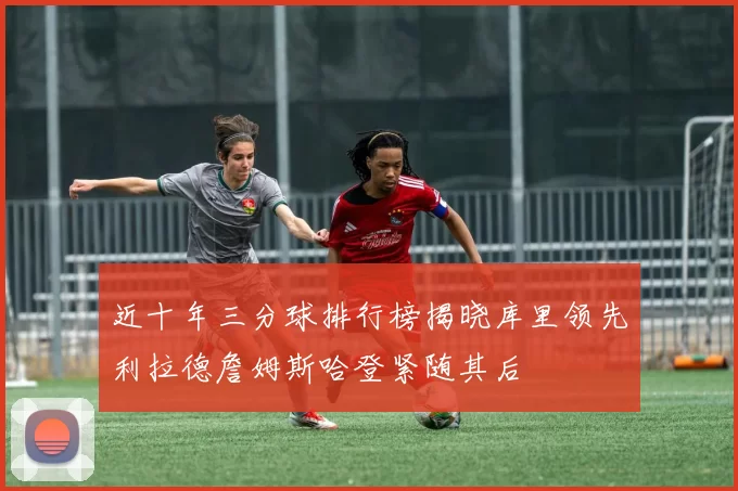 近十年三分球排行榜揭晓库里领先利拉德詹姆斯哈登紧随其后