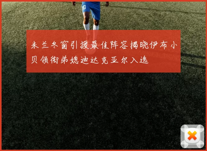 米兰冬窗引援最佳阵容揭晓伊布小贝领衔弟媳迪达克亚尔入选