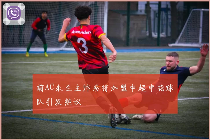 前AC米兰主帅或将加盟中超申花球队引发热议